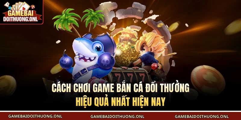 Cách chơi game bắn cá đổi thưởng hiệu quả nhất hiện nay