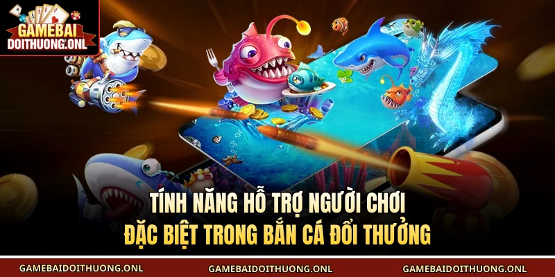 Tính năng hỗ trợ người chơi đặc biệt trong bắn cá đổi thưởng
