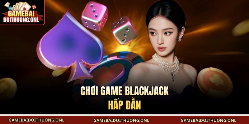 Chơi game Blackjack hấp dẫn