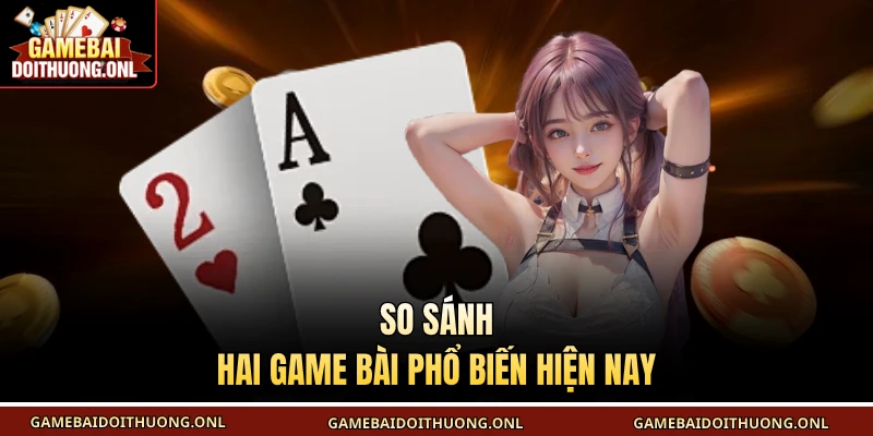 So sánh hai game bài phổ biến hiện nay