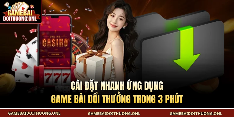 Cài đặt nhanh ứng dụng Game bài đổi thưởng trong 3 phút