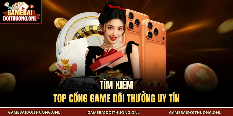 Tìm kiếm top cổng game đổi thưởng uy tín